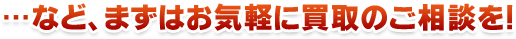 など、まずはお気軽に買取のご相談を！