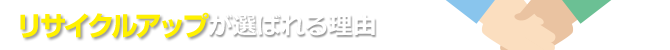リサイクルアップが選ばれる理由